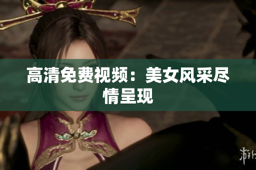 高清免费视频：美女风采尽情呈现