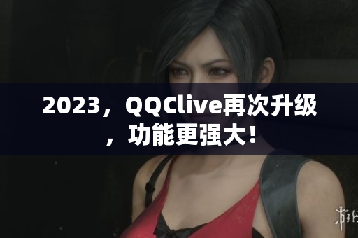 2023，QQClive再次升级，功能更强大！