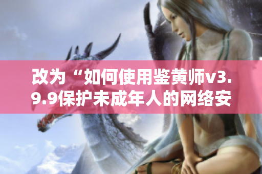 改为“如何使用鉴黄师v3.9.9保护未成年人的网络安全？”
