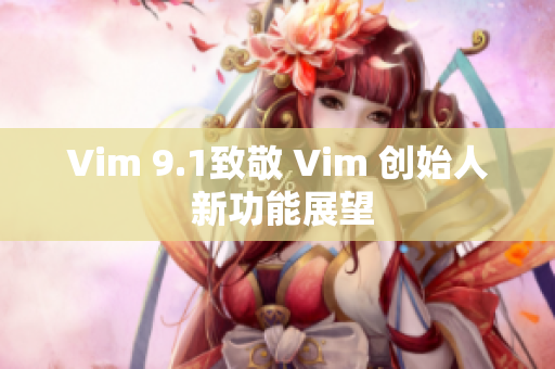 Vim 9.1致敬 Vim 创始人 新功能展望