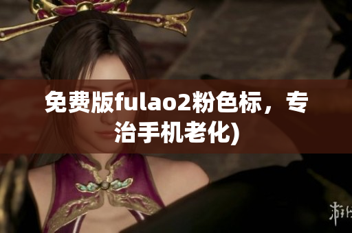 免费版fulao2粉色标，专治手机老化)