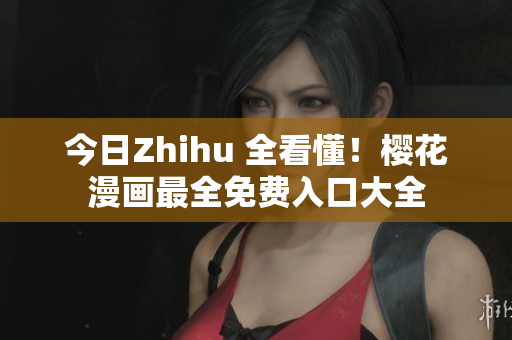 今日Zhihu 全看懂！樱花漫画最全免费入口大全