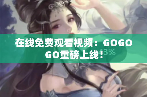 在线免费观看视频：GOGOGO重磅上线！
