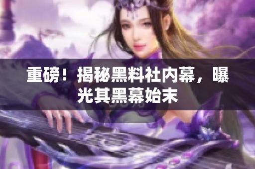 重磅！揭秘黑料社内幕，曝光其黑幕始末