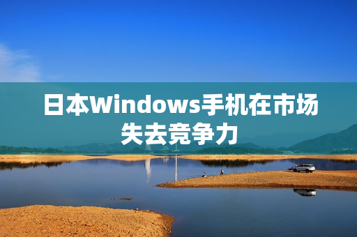 日本Windows手机在市场失去竞争力