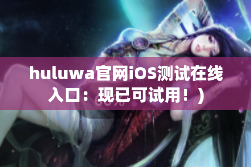 huluwa官网iOS测试在线入口：现已可试用！)
