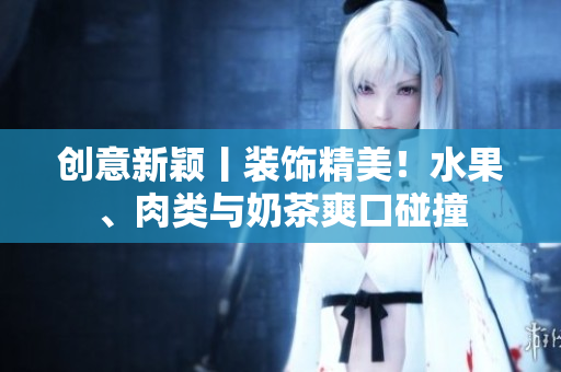 创意新颖丨装饰精美！水果、肉类与奶茶爽口碰撞