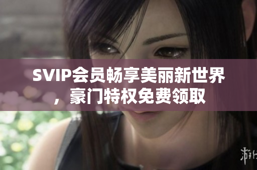 SVIP会员畅享美丽新世界，豪门特权免费领取