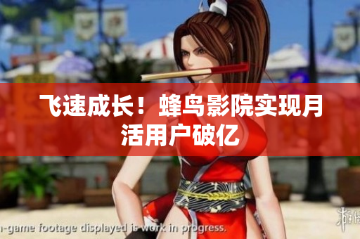 飞速成长！蜂鸟影院实现月活用户破亿