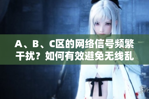 A、B、C区的网络信号频繁干扰？如何有效避免无线乱码！
