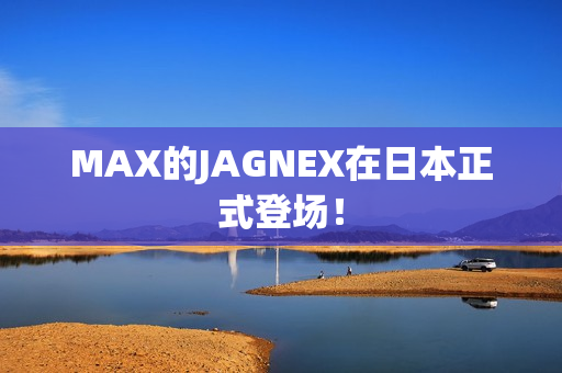 MAX的JAGNEX在日本正式登场！