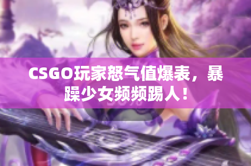 CSGO玩家怒气值爆表，暴躁少女频频踢人！