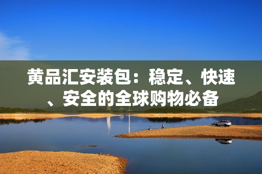 黄品汇安装包：稳定、快速、安全的全球购物必备