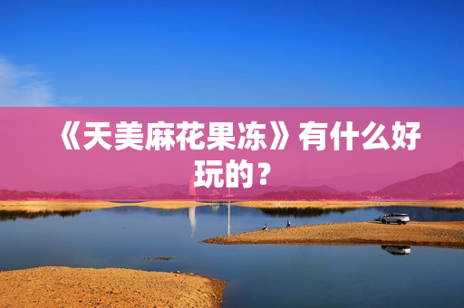 《天美麻花果冻》有什么好玩的？