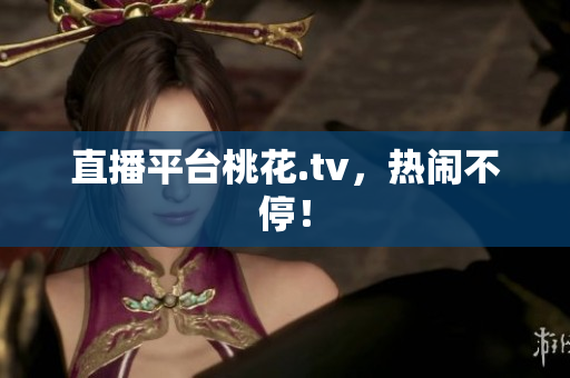 直播平台桃花.tv，热闹不停！