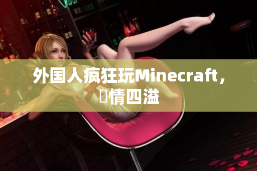 外国人疯狂玩Minecraft，熱情四溢