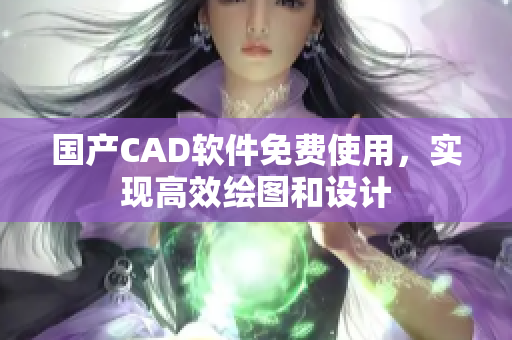 国产CAD软件免费使用，实现高效绘图和设计