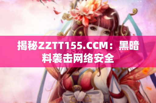 揭秘ZZTT155.CCM：黑暗料袭击网络安全