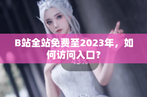 B站全站免费至2023年，如何访问入口？