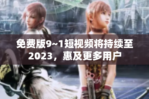 免费版9~1短视频将持续至2023，惠及更多用户