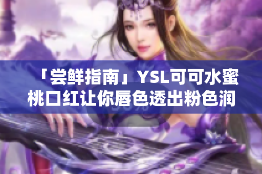「尝鲜指南」YSL可可水蜜桃口红让你唇色透出粉色润泽感！