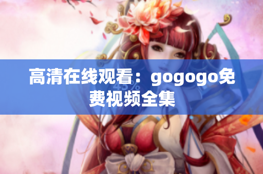 高清在线观看：gogogo免费视频全集