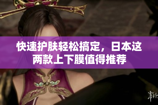 快速护肤轻松搞定，日本这两款上下膜值得推荐