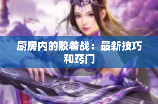 厨房内的胶着战：最新技巧和窍门