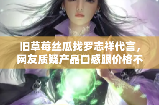 旧草莓丝瓜找罗志祥代言，网友质疑产品口感跟价格不配！
