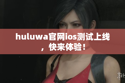 huluwa官网ios测试上线，快来体验！