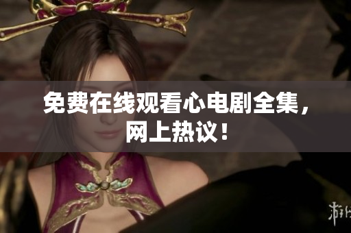 免费在线观看心电剧全集，网上热议！