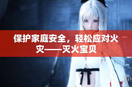 保护家庭安全，轻松应对火灾——灭火宝贝