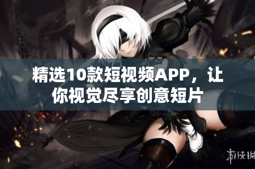 精选10款短视频APP，让你视觉尽享创意短片