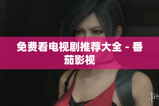 免费看电视剧推荐大全 - 番茄影视