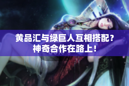 黄品汇与绿巨人互相搭配？神奇合作在路上！
