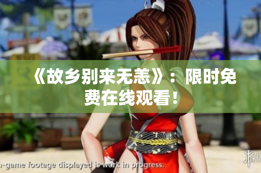 《故乡别来无恙》：限时免费在线观看！