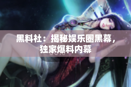 黑料社：揭秘娱乐圈黑幕，独家爆料内幕