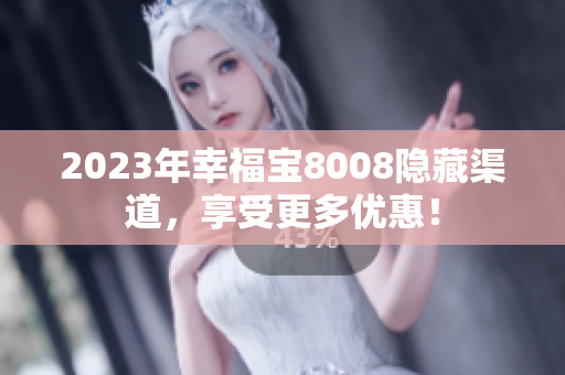 2023年幸福宝8008隐藏渠道，享受更多优惠！