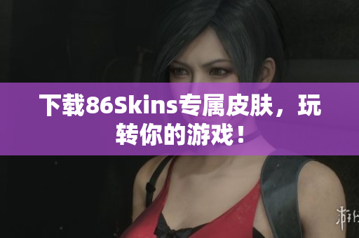 下载86Skins专属皮肤，玩转你的游戏！