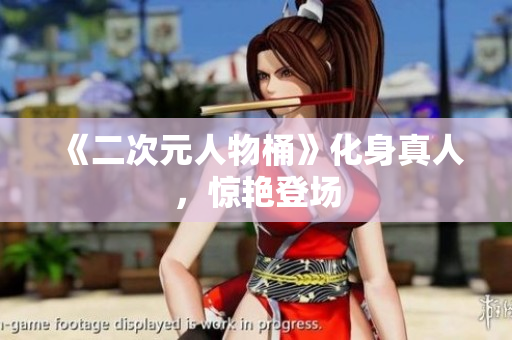 《二次元人物桶》化身真人，惊艳登场