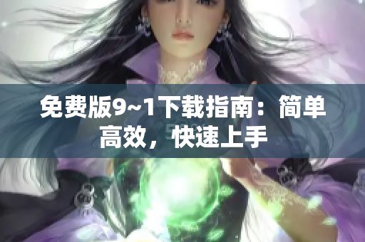 免费版9~1下载指南：简单高效，快速上手