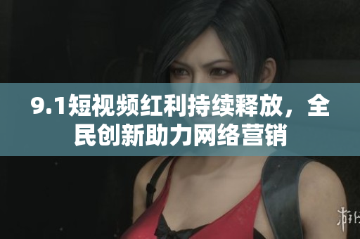 9.1短视频红利持续释放，全民创新助力网络营销