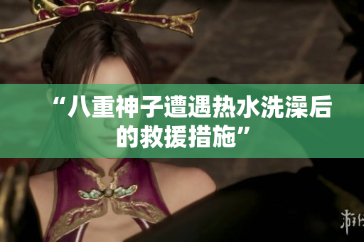 “八重神子遭遇热水洗澡后的救援措施”
