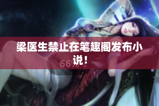 梁医生禁止在笔趣阁发布小说！
