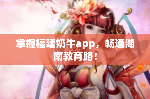 掌握福建奶牛app，畅通湖南教育路！