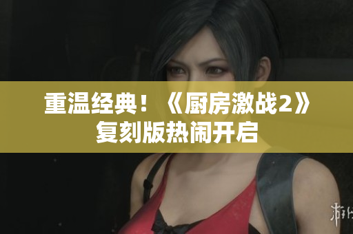 重温经典！《厨房激战2》复刻版热闹开启