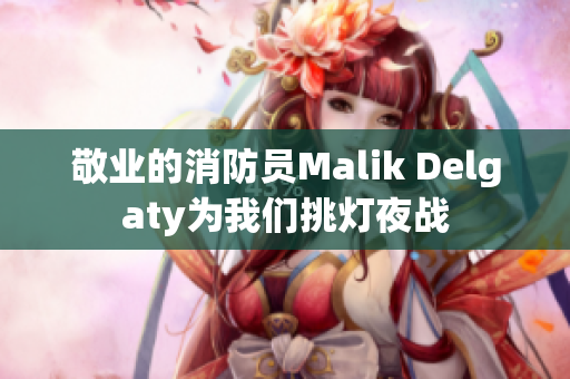 敬业的消防员Malik Delgaty为我们挑灯夜战