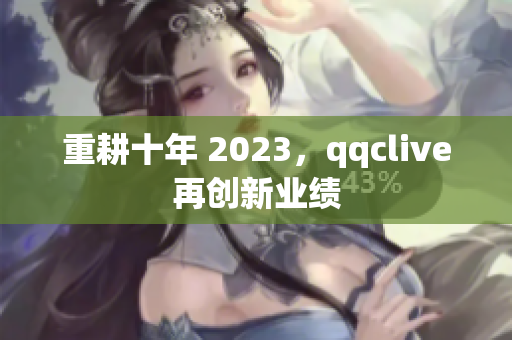 重耕十年 2023，qqclive再创新业绩