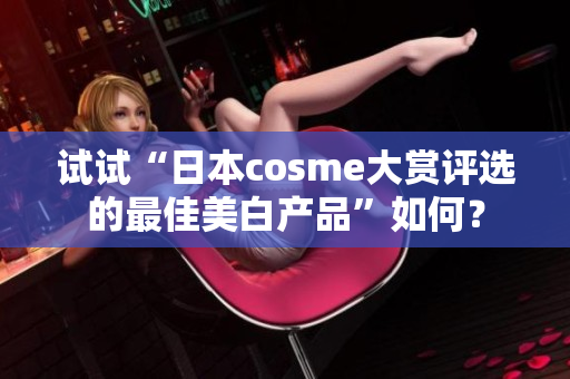 试试“日本cosme大赏评选的最佳美白产品”如何？