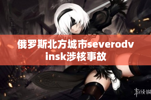 俄罗斯北方城市severodvinsk涉核事故